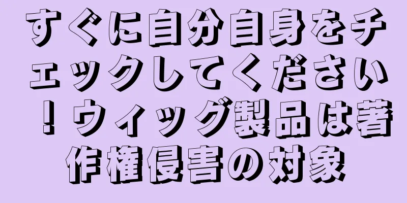 すぐに自分自身をチェックしてください！ウィッグ製品は著作権侵害の対象