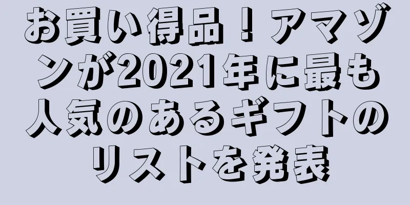 お買い得品！アマゾンが2021年に最も人気のあるギフトのリストを発表