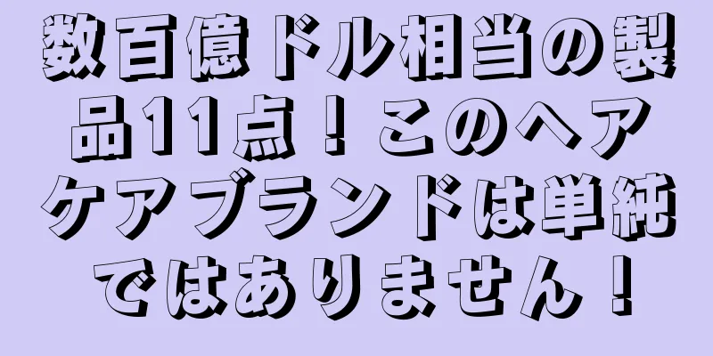 数百億ドル相当の製品11点！このヘアケアブランドは単純ではありません！