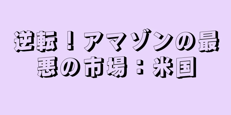 逆転！アマゾンの最悪の市場：米国