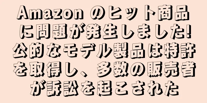 Amazon のヒット商品に問題が発生しました!公的なモデル製品は特許を取得し、多数の販売者が訴訟を起こされた