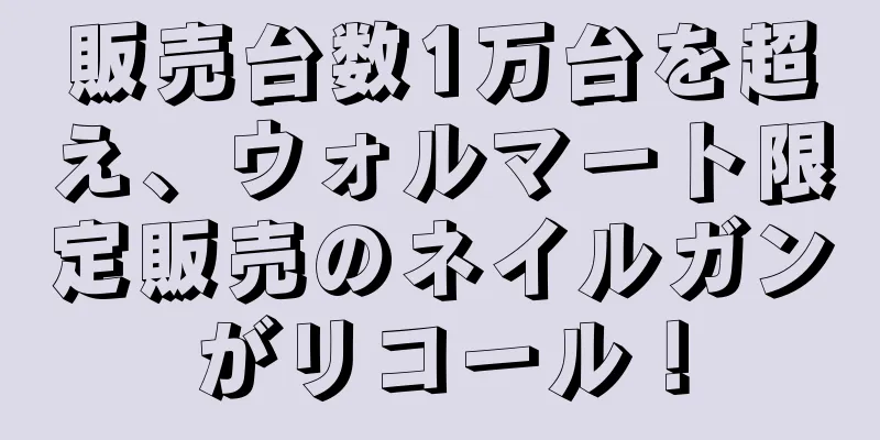 販売台数1万台を超え、ウォルマート限定販売のネイルガンがリコール！
