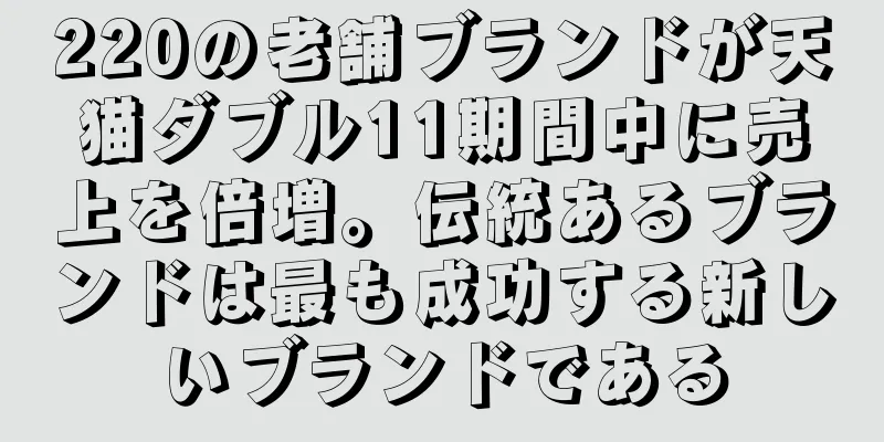 220の老舗ブランドが天猫ダブル11期間中に売上を倍増。伝統あるブランドは最も成功する新しいブランドである