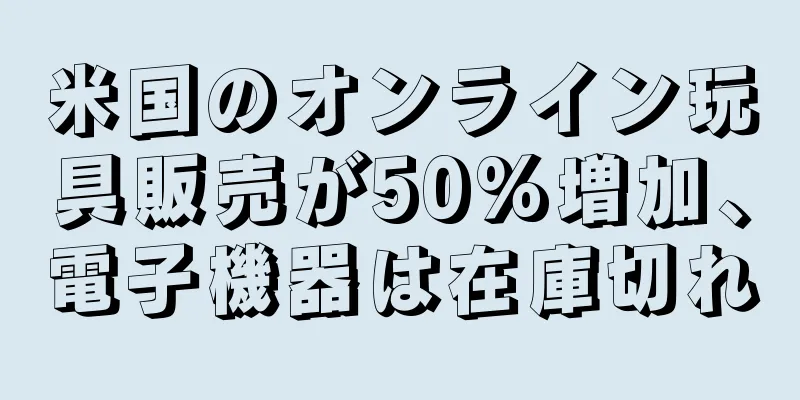 米国のオンライン玩具販売が50%増加、電子機器は在庫切れ