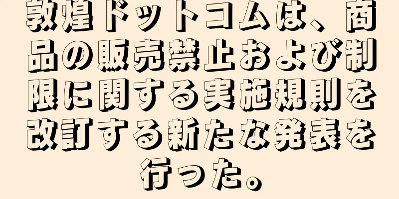 敦煌ドットコムは、商品の販売禁止および制限に関する実施規則を改訂する新たな発表を行った。