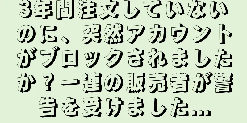 3年間注文していないのに、突然アカウントがブロックされましたか？一連の販売者が警告を受けました...