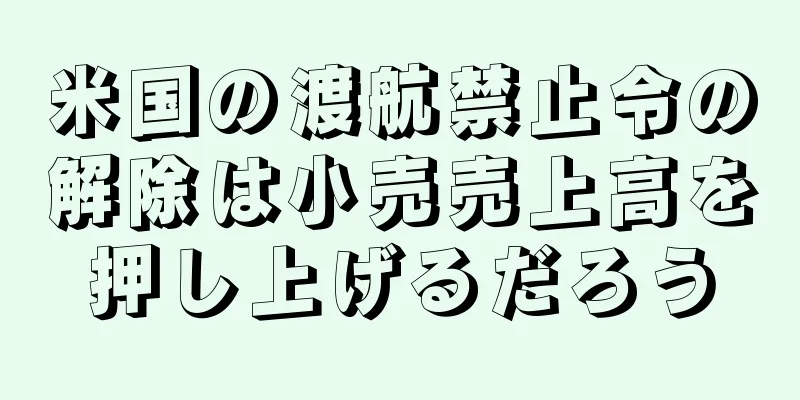 米国の渡航禁止令の解除は小売売上高を押し上げるだろう