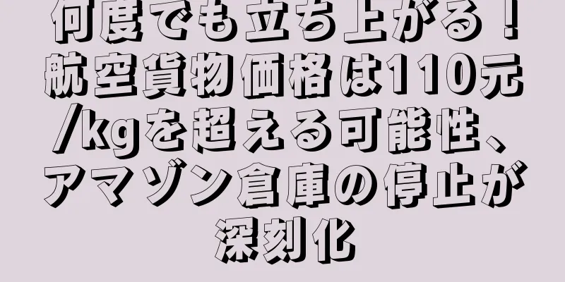 何度でも立ち上がる！航空貨物価格は110元/kgを超える可能性、アマゾン倉庫の停止が深刻化