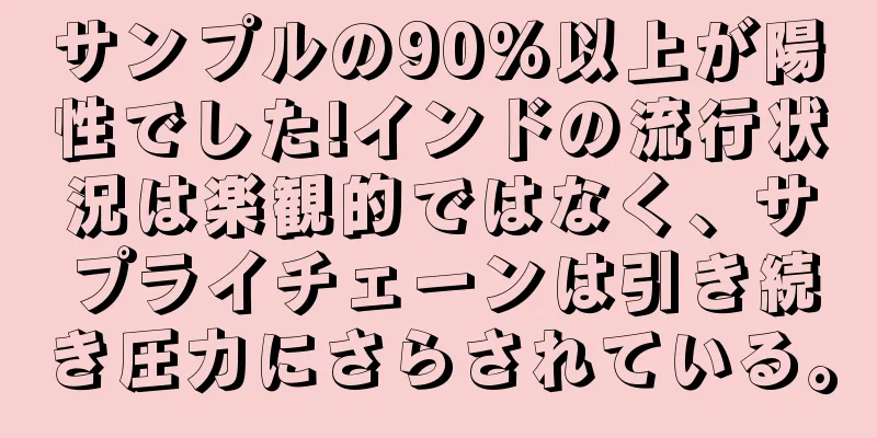 サンプルの90%以上が陽性でした!インドの流行状況は楽観的ではなく、サプライチェーンは引き続き圧力にさらされている。