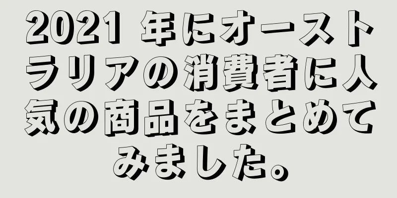 2021 年にオーストラリアの消費者に人気の商品をまとめてみました。