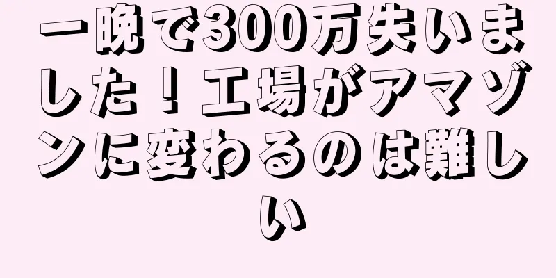 一晩で300万失いました！工場がアマゾンに変わるのは難しい