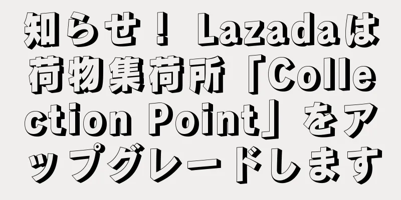 知らせ！ Lazadaは荷物集荷所「Collection Point」をアップグレードします