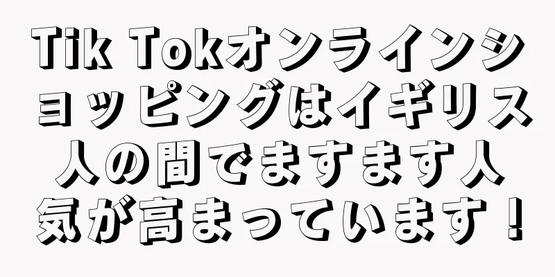 Tik Tokオンラインショッピングはイギリス人の間でますます人気が高まっています！