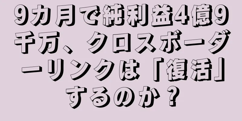 9カ月で純利益4億9千万、クロスボーダーリンクは「復活」するのか？