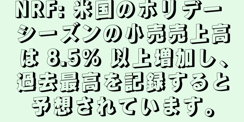 NRF: 米国のホリデー シーズンの小売売上高は 8.5% 以上増加し、過去最高を記録すると予想されています。