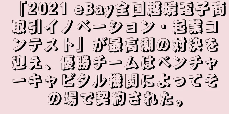 「2021 eBay全国越境電子商取引イノベーション・起業コンテスト」が最高潮の対決を迎え、優勝チームはベンチャーキャピタル機関によってその場で契約された。