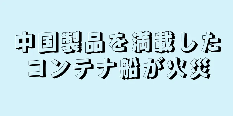 中国製品を満載したコンテナ船が火災
