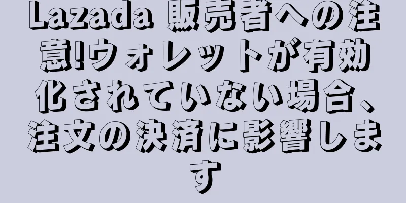 Lazada 販売者への注意!ウォレットが有効化されていない場合、注文の決済に影響します