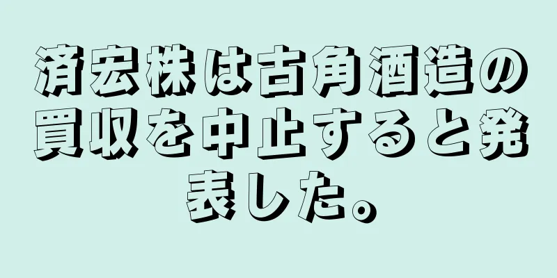 済宏株は古角酒造の買収を中止すると発表した。