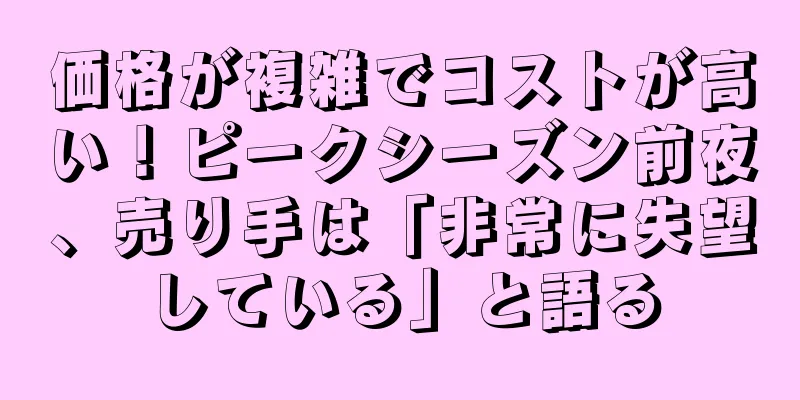 価格が複雑でコストが高い！ピークシーズン前夜、売り手は「非常に失望している」と語る