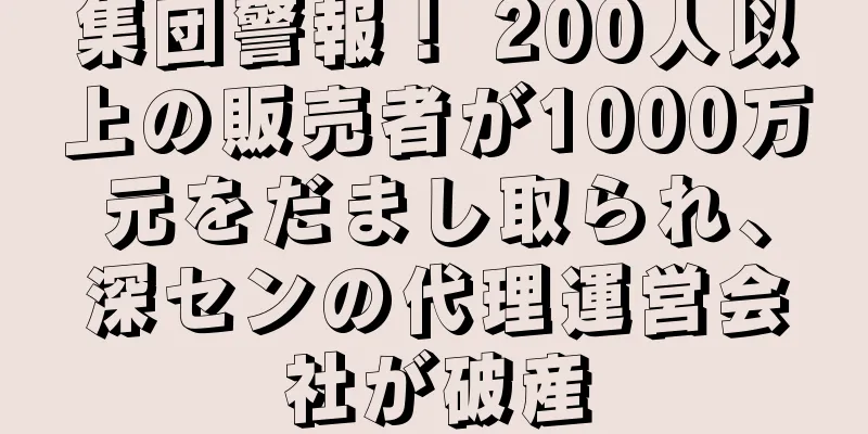 集団警報！ 200人以上の販売者が1000万元をだまし取られ、深センの代理運営会社が破産