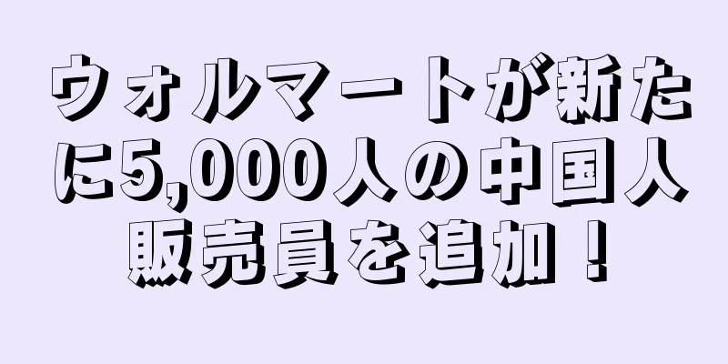 ウォルマートが新たに5,000人の中国人販売員を追加！