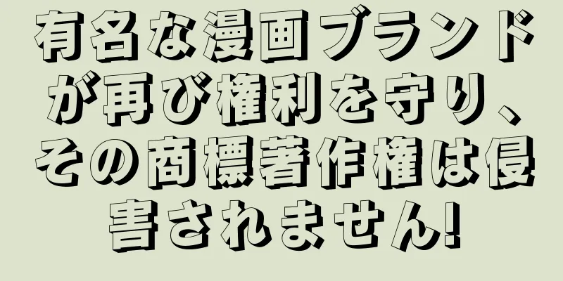 有名な漫画ブランドが再び権利を守り、その商標著作権は侵害されません!