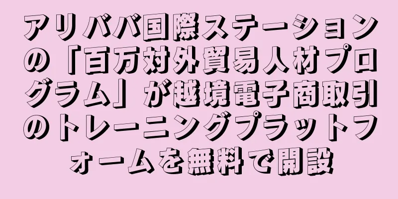 アリババ国際ステーションの「百万対外貿易人材プログラム」が越境電子商取引のトレーニングプラットフォームを無料で開設