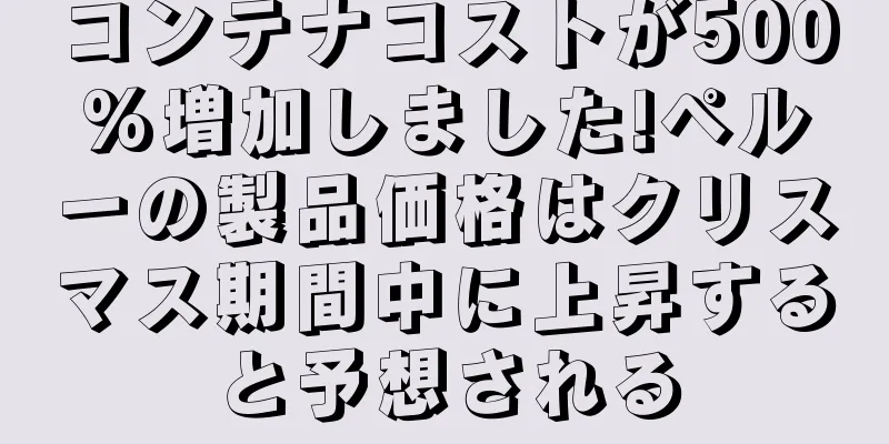 コンテナコストが500%増加しました!ペルーの製品価格はクリスマス期間中に上昇すると予想される