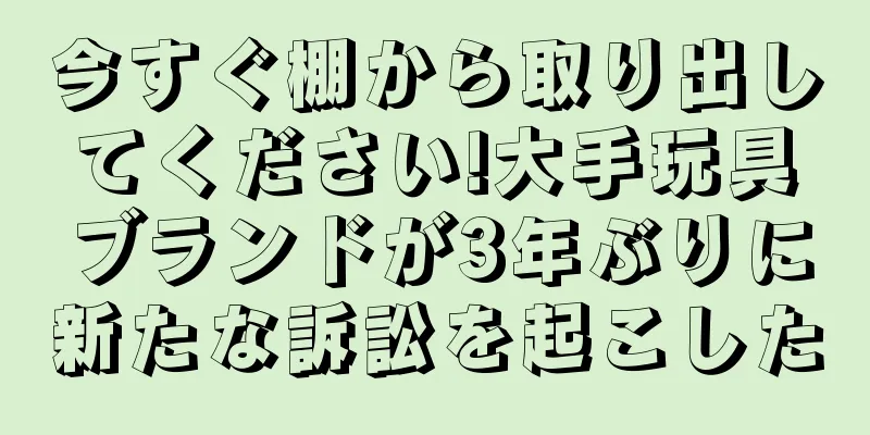 今すぐ棚から取り出してください!大手玩具ブランドが3年ぶりに新たな訴訟を起こした