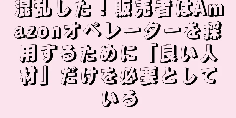 混乱した！販売者はAmazonオペレーターを採用するために「良い人材」だけを必要としている