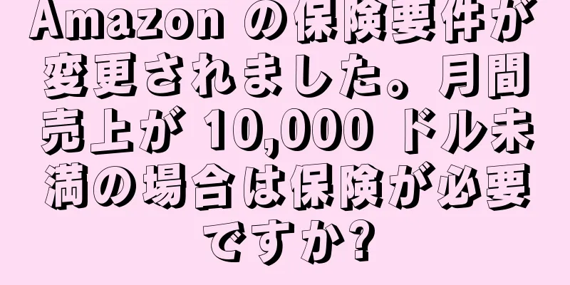 Amazon の保険要件が変更されました。月間売上が 10,000 ドル未満の場合は保険が必要ですか?