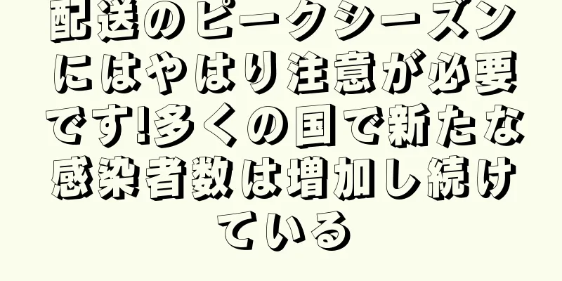 配送のピークシーズンにはやはり注意が必要です!多くの国で新たな感染者数は増加し続けている