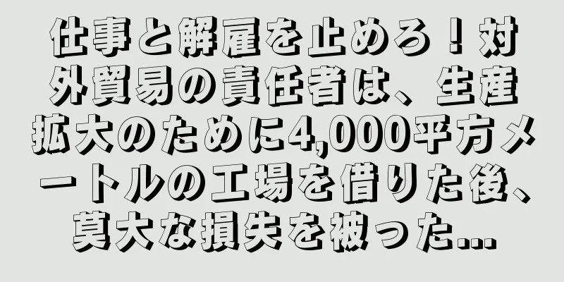 仕事と解雇を止めろ！対外貿易の責任者は、生産拡大のために4,000平方メートルの工場を借りた後、莫大な損失を被った...