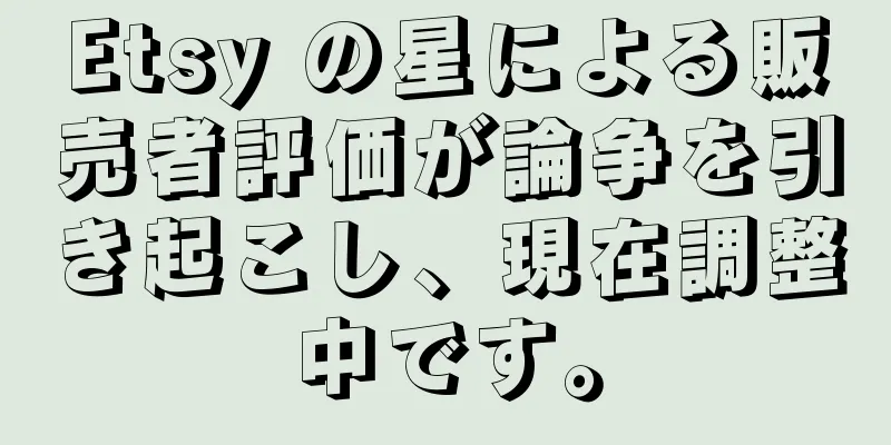 Etsy の星による販売者評価が論争を引き起こし、現在調整中です。