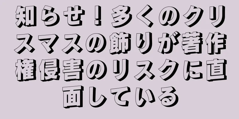 知らせ！多くのクリスマスの飾りが著作権侵害のリスクに直面している