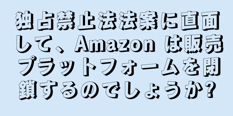 独占禁止法法案に直面して、Amazon は販売プラットフォームを閉鎖するのでしょうか?