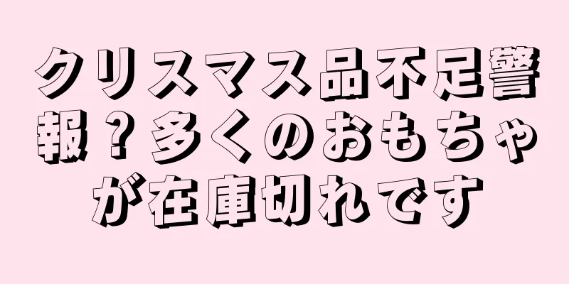 クリスマス品不足警報？多くのおもちゃが在庫切れです