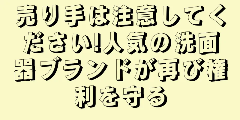 売り手は注意してください!人気の洗面器ブランドが再び権利を守る