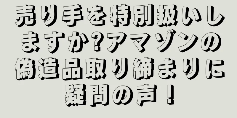売り手を特別扱いしますか?アマゾンの偽造品取り締まりに疑問の声！