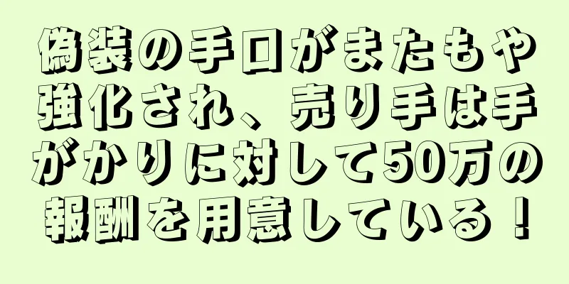 偽装の手口がまたもや強化され、売り手は手がかりに対して50万の報酬を用意している！