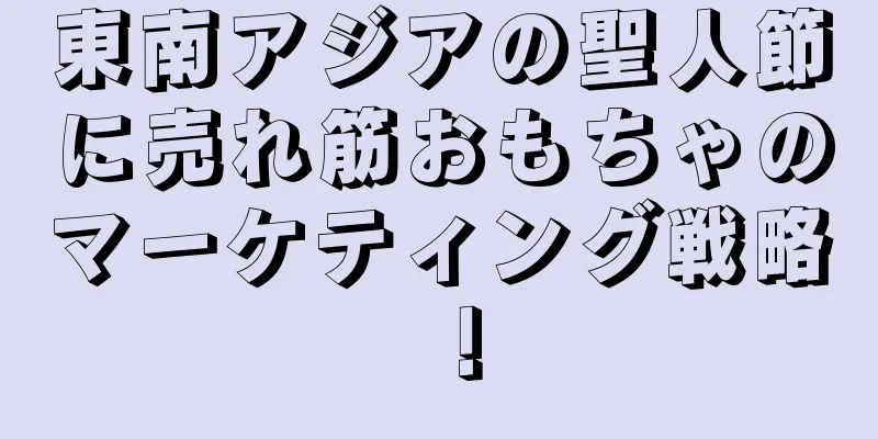 東南アジアの聖人節に売れ筋おもちゃのマーケティング戦略！