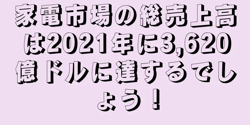 家電市場の総売上高は2021年に3,620億ドルに達するでしょう！