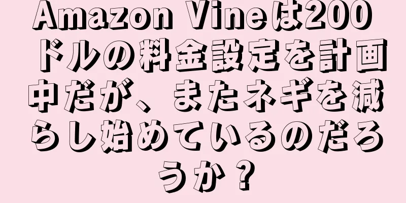 Amazon Vineは200ドルの料金設定を計画中だが、またネギを減らし始めているのだろうか？