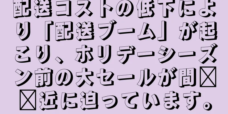 配送コストの低下により「配送ブーム」が起こり、ホリデーシーズン前の大セールが間​​近に迫っています。