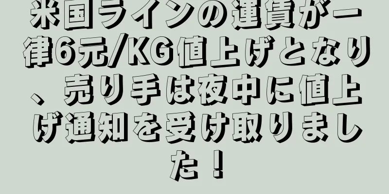 米国ラインの運賃が一律6元/KG値上げとなり、売り手は夜中に値上げ通知を受け取りました！