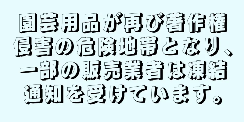 園芸用品が再び著作権侵害の危険地帯となり、一部の販売業者は凍結通知を受けています。
