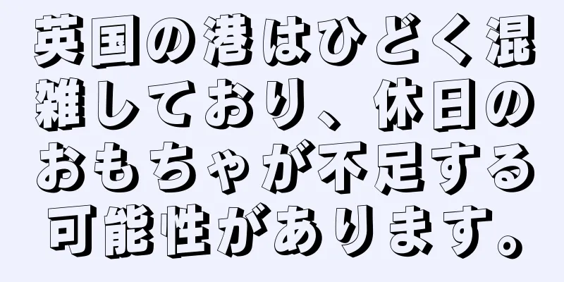 英国の港はひどく混雑しており、休日のおもちゃが不足する可能性があります。