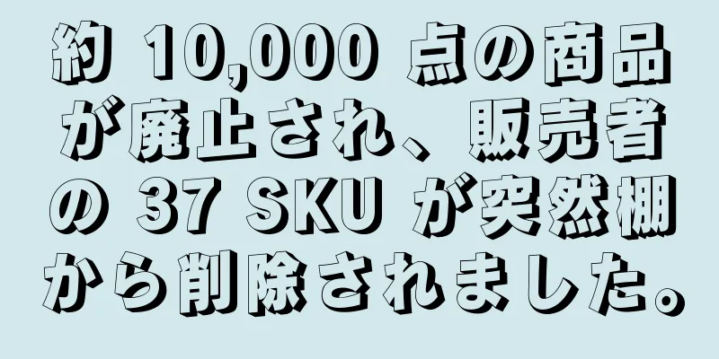 約 10,000 点の商品が廃止され、販売者の 37 SKU が突然棚から削除されました。