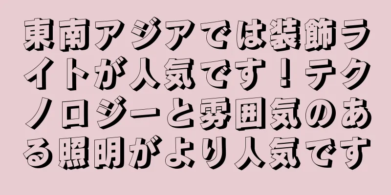 東南アジアでは装飾ライトが人気です！テクノロジーと雰囲気のある照明がより人気です